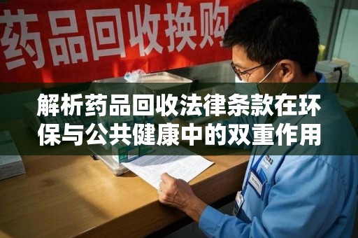 天津解析药品回收法律条款在环保与公共健康中的双重作用