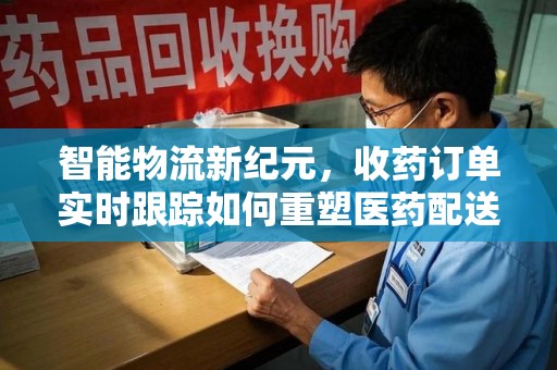 天津智能物流新纪元，收药订单实时跟踪如何重塑医药配送体验