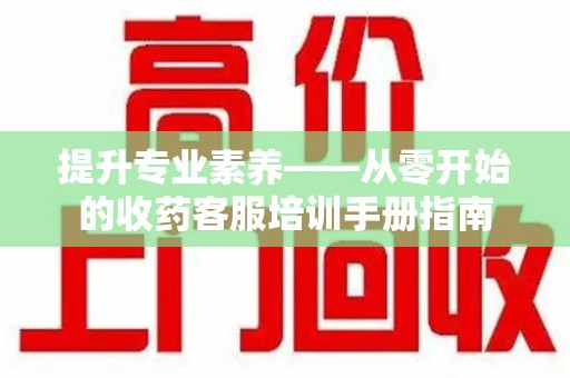 天津提升专业素养——从零开始的收药客服培训手册指南