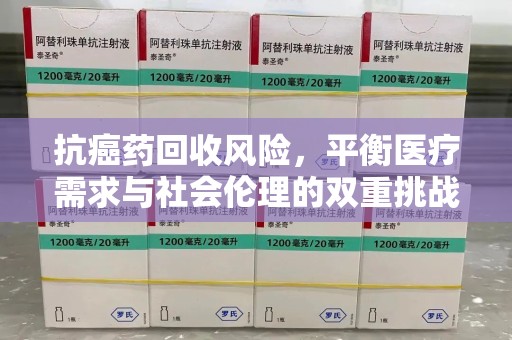 天津抗癌药回收风险，平衡医疗需求与社会伦理的双重挑战