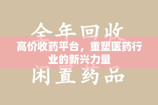 天津高价收药平台，重塑医药行业的新兴力量