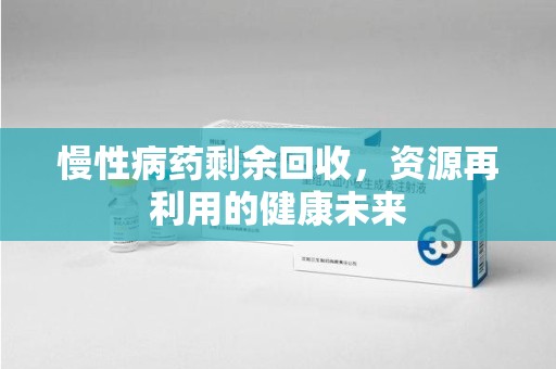 天津慢性病药剩余回收，资源再利用的健康未来