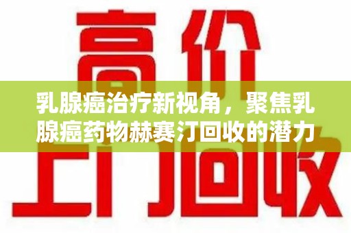 天津乳腺癌治疗新视角，聚焦乳腺癌药物赫赛汀回收的潜力与挑战