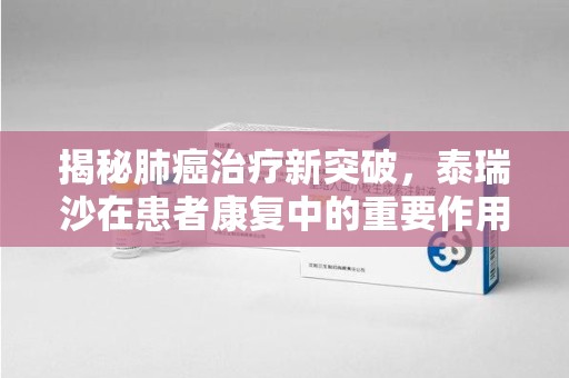 天津揭秘肺癌治疗新突破，泰瑞沙在患者康复中的重要作用与回收价值