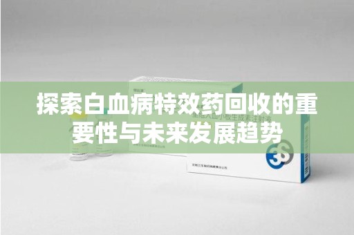 天津探索白血病特效药回收的重要性与未来发展趋势