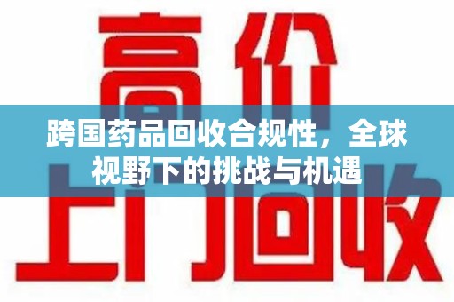 天津跨国药品回收合规性，全球视野下的挑战与机遇