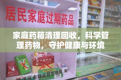 天津家庭药箱清理回收，科学管理药物，守护健康与环境
