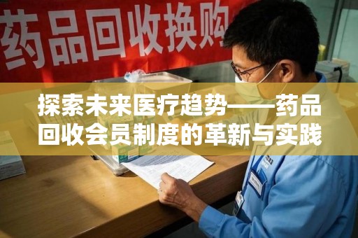 天津探索未来医疗趋势——药品回收会员制度的革新与实践