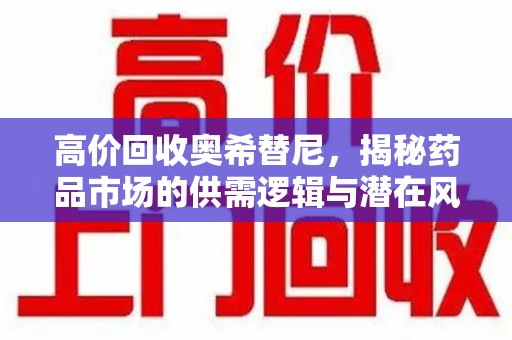 天津高价回收奥希替尼，揭秘药品市场的供需逻辑与潜在风险