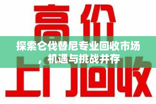 天津探索仑伐替尼专业回收市场，机遇与挑战并存