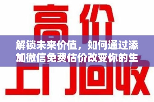 天津解锁未来价值，如何通过添加微信免费估价改变你的生活