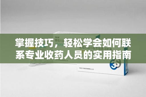 天津掌握技巧，轻松学会如何联系专业收药人员的实用指南