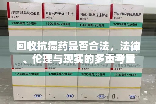 天津回收抗癌药是否合法，法律、伦理与现实的多重考量