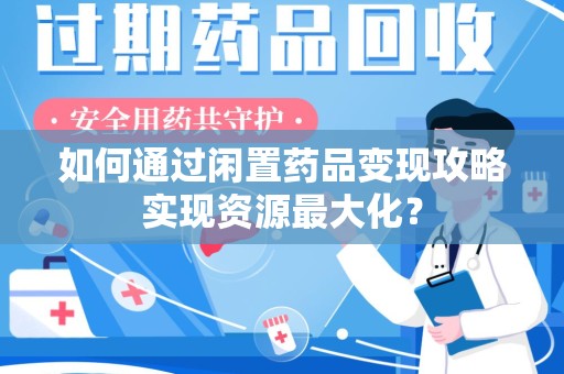 天津如何通过闲置药品变现攻略实现资源最大化？