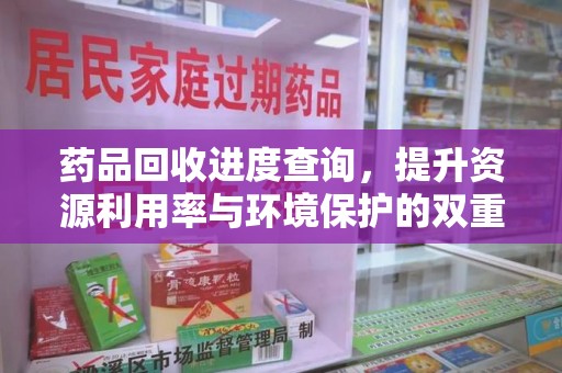 天津药品回收进度查询，提升资源利用率与环境保护的双重利器