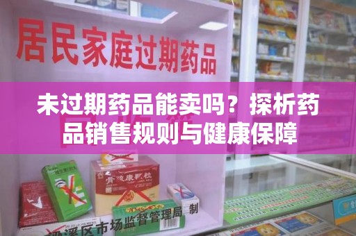 天津未过期药品能卖吗？探析药品销售规则与健康保障
