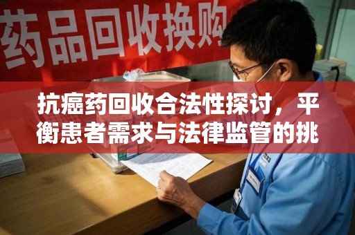 天津抗癌药回收合法性探讨，平衡患者需求与法律监管的挑战