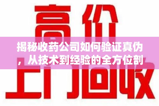 天津揭秘收药公司如何验证真伪，从技术到经验的全方位剖析
