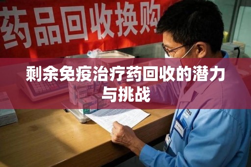 天津剩余免疫治疗药回收的潜力与挑战