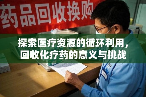 天津探索医疗资源的循环利用，回收化疗药的意义与挑战