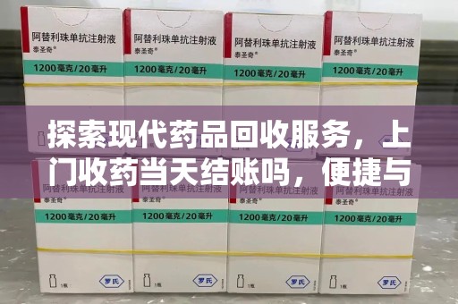 天津探索现代药品回收服务，上门收药当天结账吗，便捷与信任并存