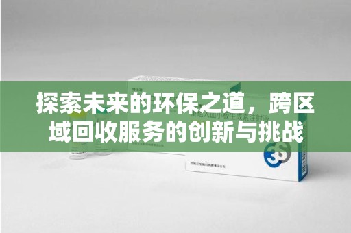 天津探索未来的环保之道，跨区域回收服务的创新与挑战