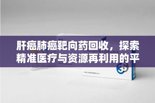 天津肝癌肺癌靶向药回收，探索精准医疗与资源再利用的平衡