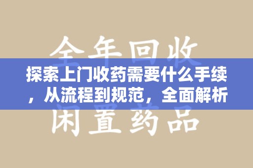 天津探索上门收药需要什么手续，从流程到规范，全面解析