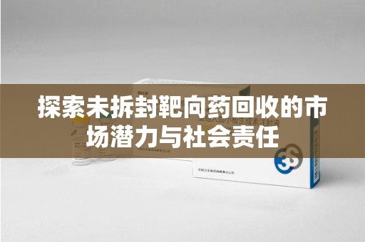 天津探索未拆封靶向药回收的市场潜力与社会责任