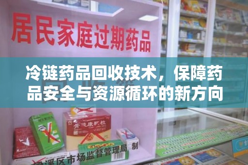 天津冷链药品回收技术，保障药品安全与资源循环的新方向