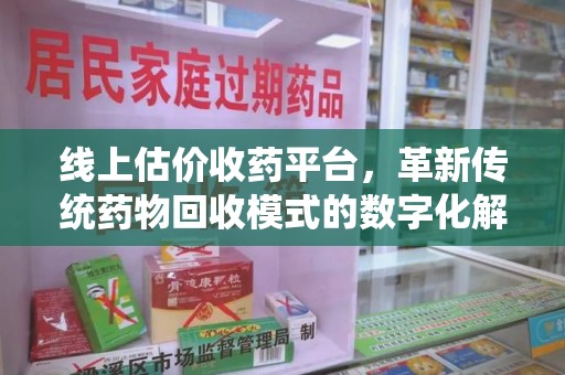 天津线上估价收药平台，革新传统药物回收模式的数字化解决方案