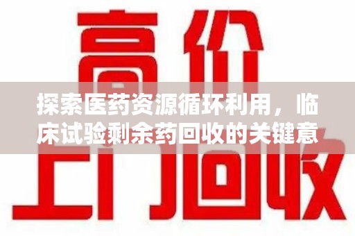 天津探索医药资源循环利用，临床试验剩余药回收的关键意义