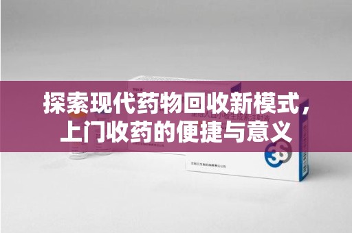 天津探索现代药物回收新模式，上门收药的便捷与意义
