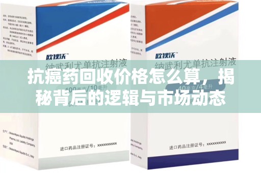 天津抗癌药回收价格怎么算，揭秘背后的逻辑与市场动态