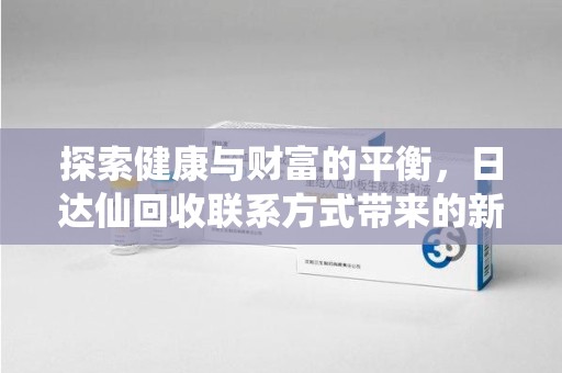 天津探索健康与财富的平衡，日达仙回收联系方式带来的新机遇