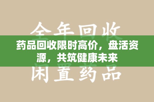 天津药品回收限时高价，盘活资源，共筑健康未来