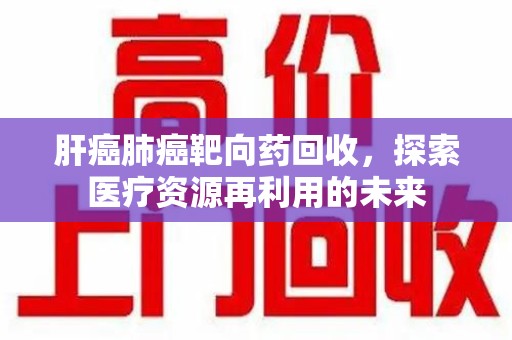 天津肝癌肺癌靶向药回收，探索医疗资源再利用的未来