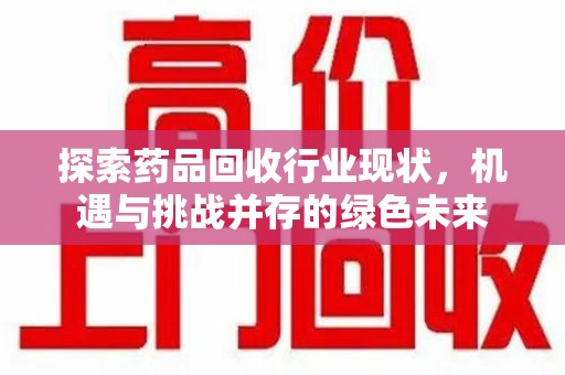 天津探索药品回收行业现状，机遇与挑战并存的绿色未来
