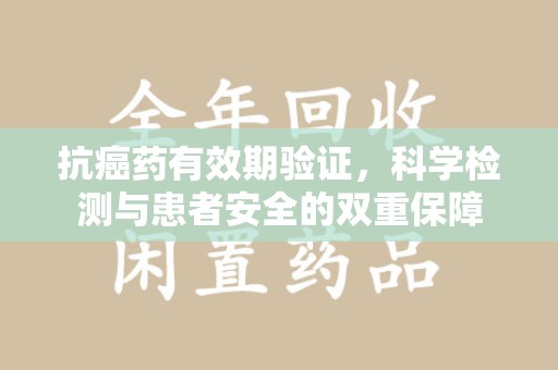 天津抗癌药有效期验证，科学检测与患者安全的双重保障