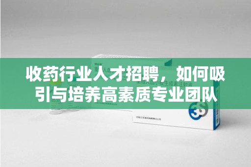天津收药行业人才招聘，如何吸引与培养高素质专业团队