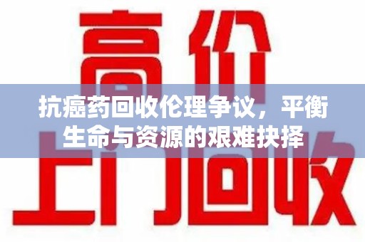 天津抗癌药回收伦理争议，平衡生命与资源的艰难抉择