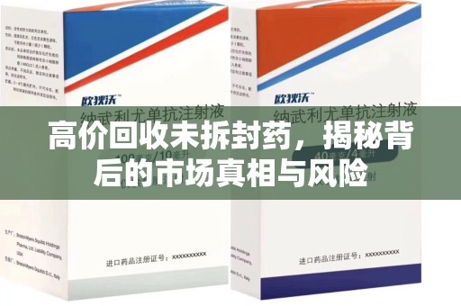 天津高价回收未拆封药，揭秘背后的市场真相与风险