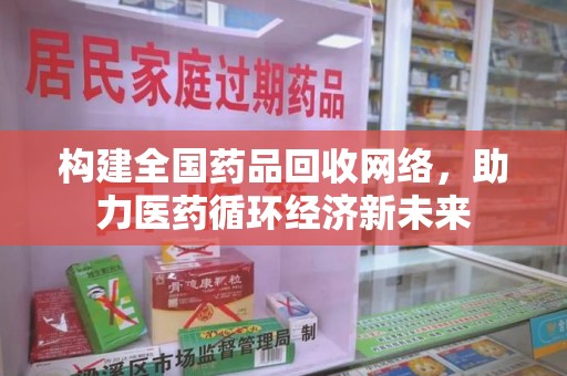 天津构建全国药品回收网络，助力医药循环经济新未来