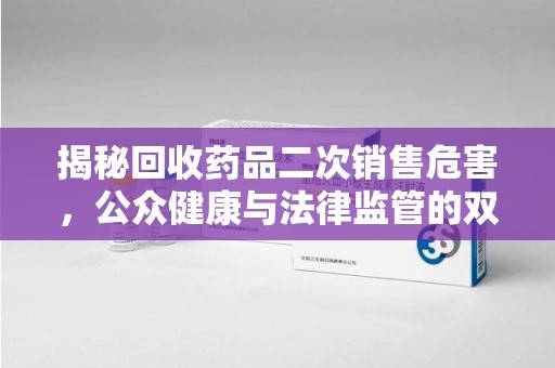 天津揭秘回收药品二次销售危害，公众健康与法律监管的双重挑战