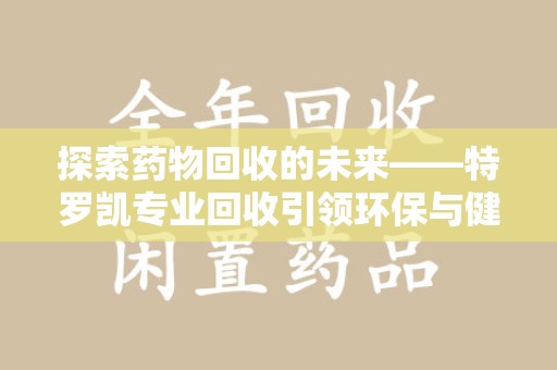 天津探索药物回收的未来——特罗凯专业回收引领环保与健康的双重革新