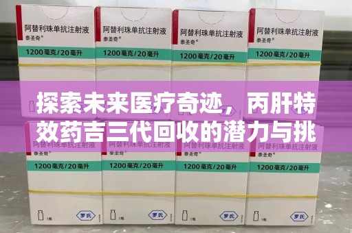 天津探索未来医疗奇迹，丙肝特效药吉三代回收的潜力与挑战