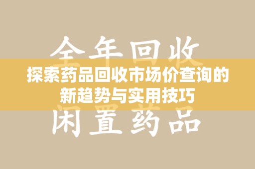 天津探索药品回收市场价查询的新趋势与实用技巧
