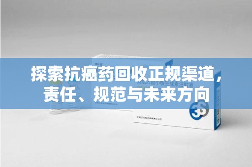 天津探索抗癌药回收正规渠道，责任、规范与未来方向