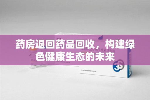 天津药房退回药品回收，构建绿色健康生态的未来