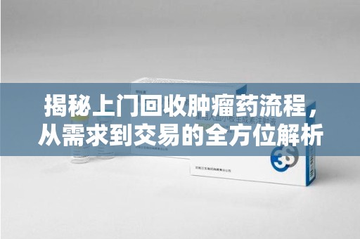 天津揭秘上门回收肿瘤药流程，从需求到交易的全方位解析